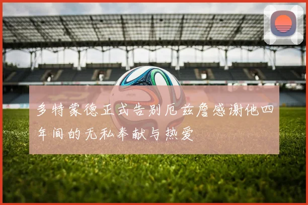 多特蒙德正式告别厄兹詹感谢他四年间的无私奉献与热爱
