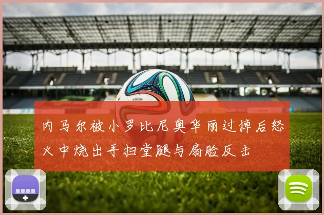 内马尔被小罗比尼奥华丽过掉后怒火中烧出手扫堂腿与扇脸反击