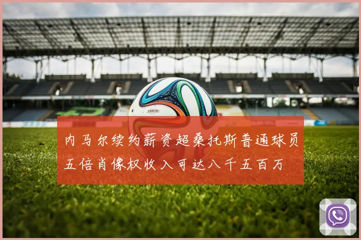 内马尔续约薪资超桑托斯普通球员五倍肖像权收入可达八千五百万