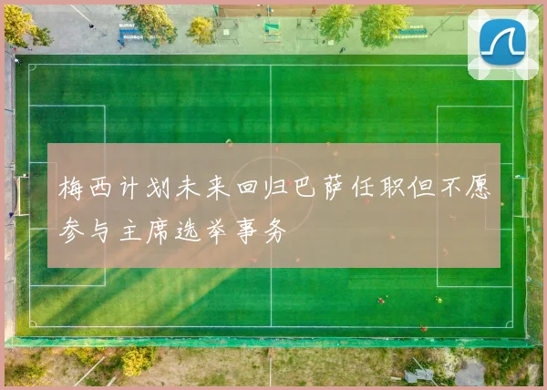 梅西计划未来回归巴萨任职但不愿参与主席选举事务