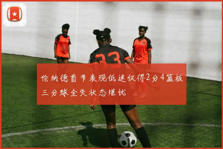 伦纳德首节表现低迷仅得2分4篮板三分球全失状态堪忧