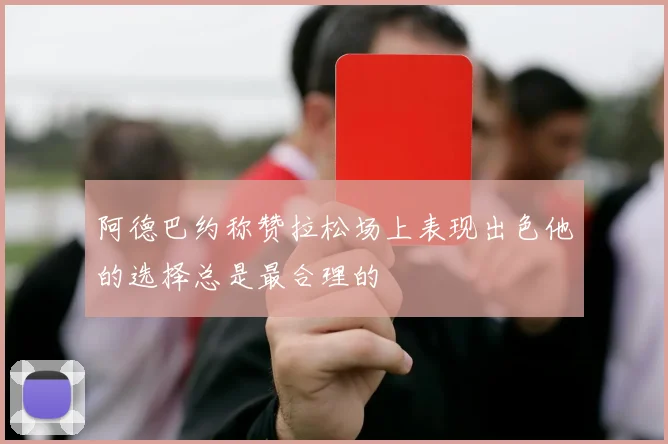阿德巴约称赞拉松场上表现出色他的选择总是最合理的