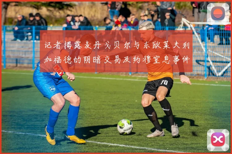 记者揭露麦丹戈贝尔与东欧莱夫利加福德的阴暗交易及约穆窒息事件真相