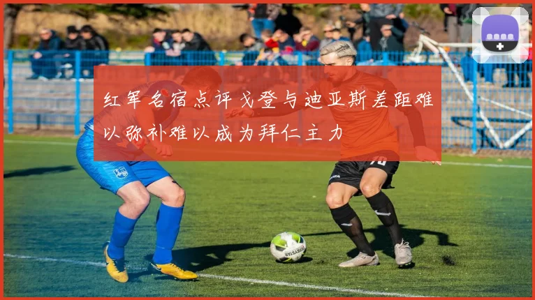 红军名宿点评戈登与迪亚斯差距难以弥补难以成为拜仁主力