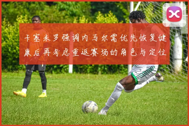卡塞米罗强调内马尔需优先恢复健康后再考虑重返赛场的角色与定位
