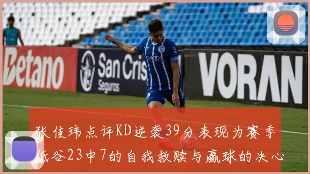 张佳玮点评KD逆袭39分表现为赛季低谷23中7的自我救赎与赢球的决心
