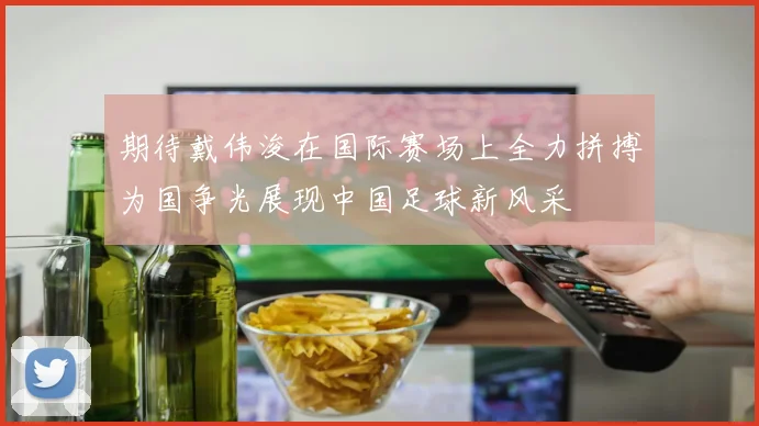 期待戴伟浚在国际赛场上全力拼搏为国争光展现中国足球新风采