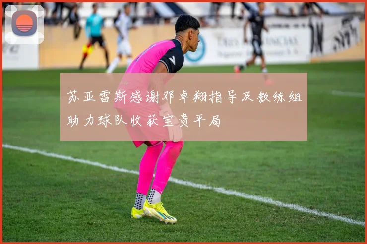 苏亚雷斯感谢邓卓翔指导及教练组助力球队收获宝贵平局