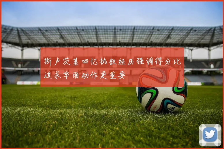 斯卢茨基回忆执教经历强调得分比追求华丽动作更重要