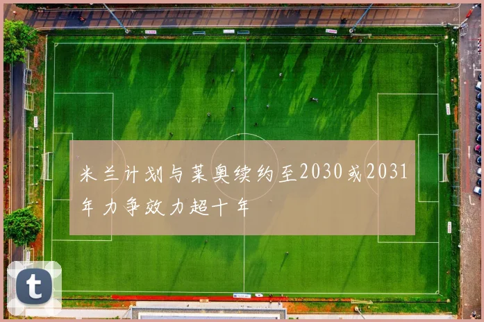 米兰计划与莱奥续约至2030或2031年力争效力超十年