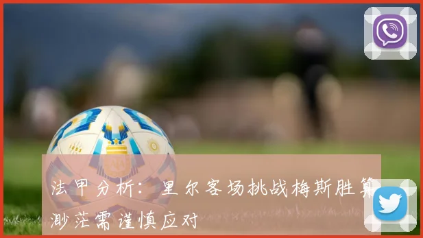 法甲分析：里尔客场挑战梅斯胜算渺茫需谨慎应对