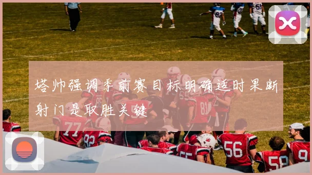 塔帅强调季前赛目标明确适时果断射门是取胜关键