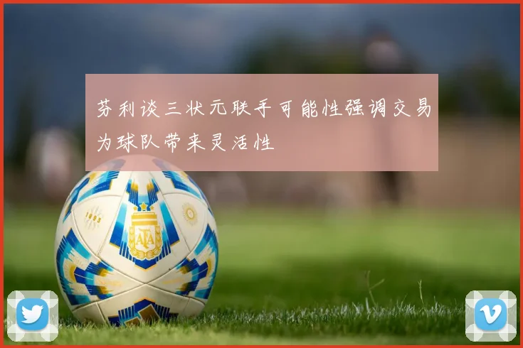 芬利谈三状元联手可能性强调交易为球队带来灵活性