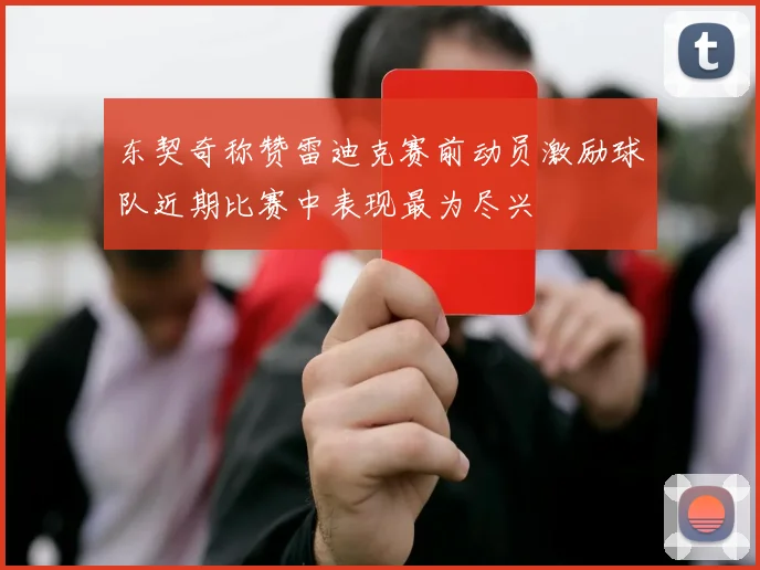东契奇称赞雷迪克赛前动员激励球队近期比赛中表现最为尽兴