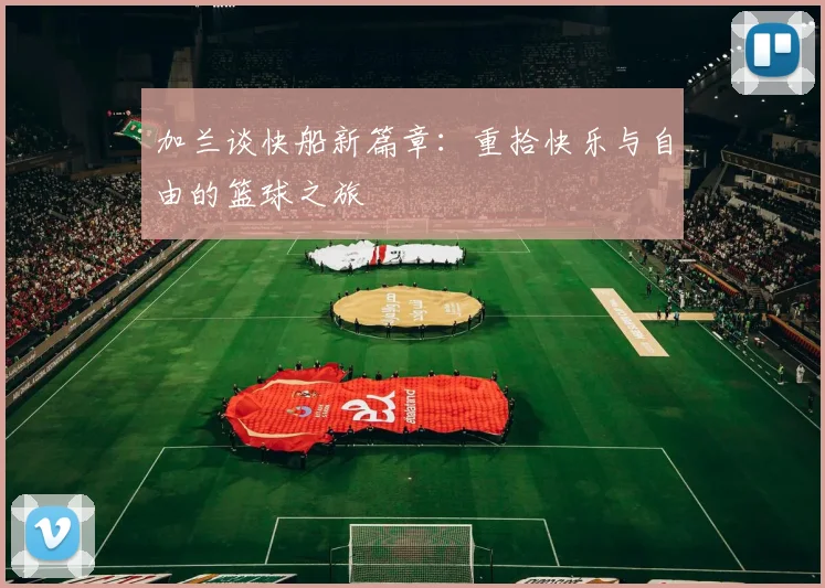 加兰谈快船新篇章：重拾快乐与自由的篮球之旅