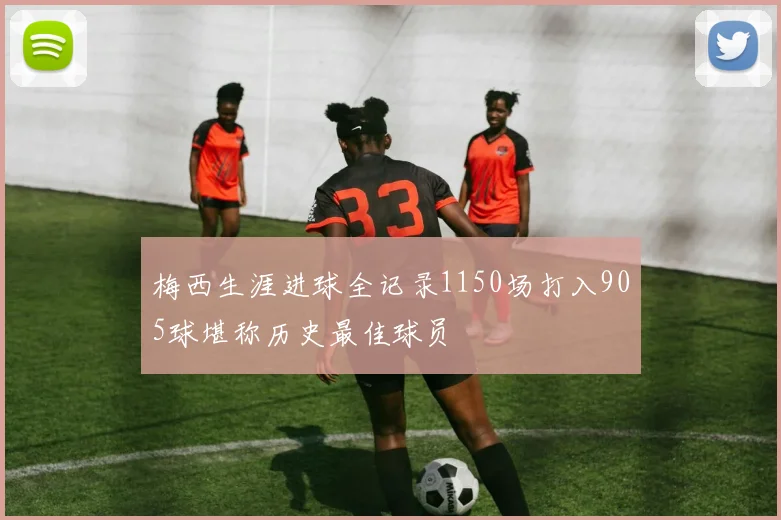 梅西生涯进球全记录1150场打入905球堪称历史最佳球员