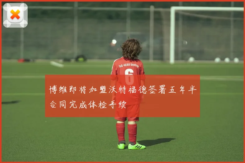 博维即将加盟沃特福德签署五年半合同完成体检手续