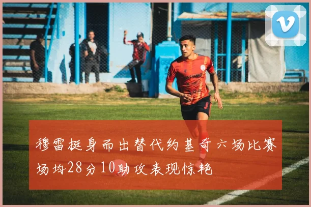 穆雷挺身而出替代约基奇六场比赛场均28分10助攻表现惊艳