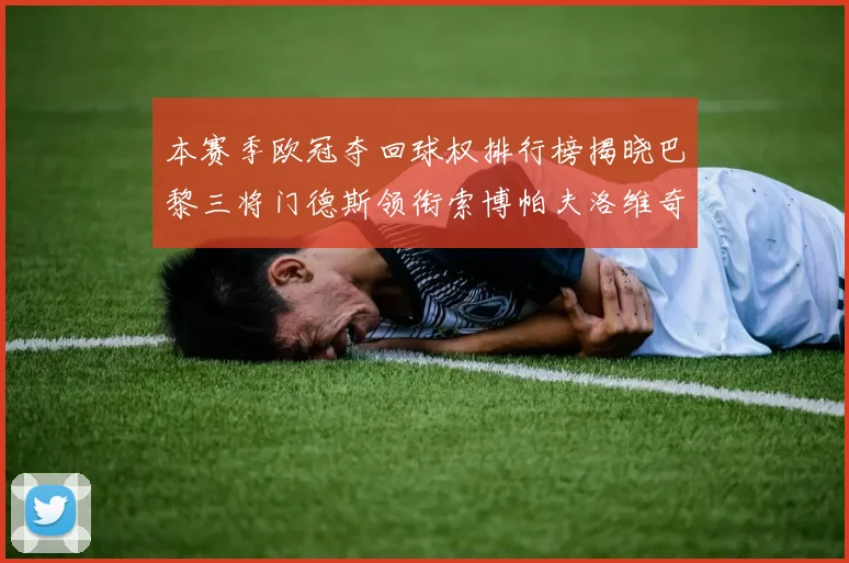 本赛季欧冠夺回球权排行榜揭晓巴黎三将门德斯领衔索博帕夫洛维奇紧随其后