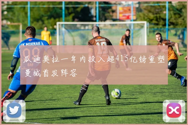 瓜迪奥拉一年内投入超415亿镑重塑曼城首发阵容