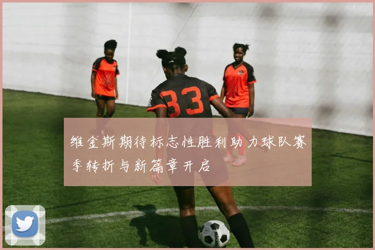 维金斯期待标志性胜利助力球队赛季转折与新篇章开启