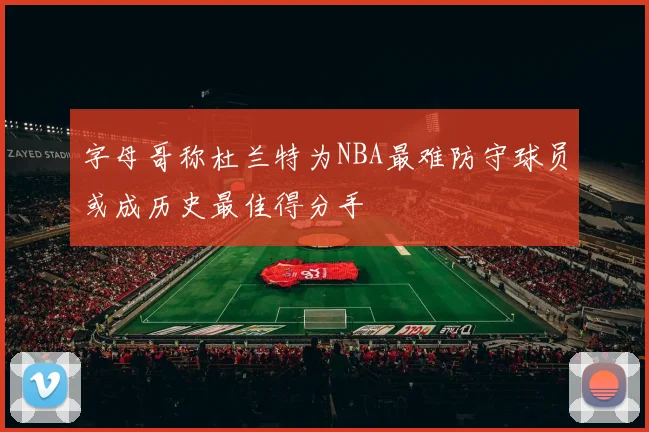 字母哥称杜兰特为NBA最难防守球员或成历史最佳得分手