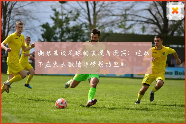 谢尔基谈足球的浪漫与现实：运动不应失去激情与梦想的空间
