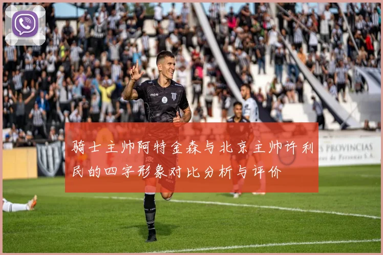 骑士主帅阿特金森与北京主帅许利民的四字形象对比分析与评价